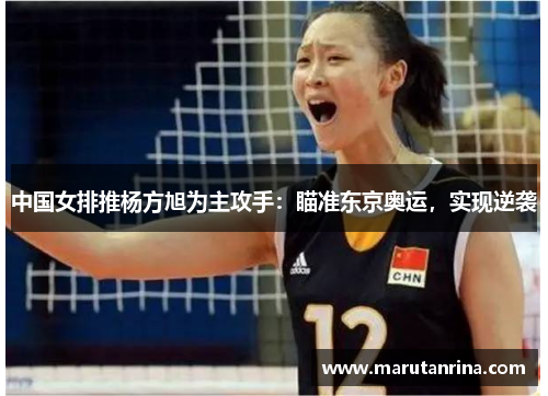 中国女排推杨方旭为主攻手：瞄准东京奥运，实现逆袭