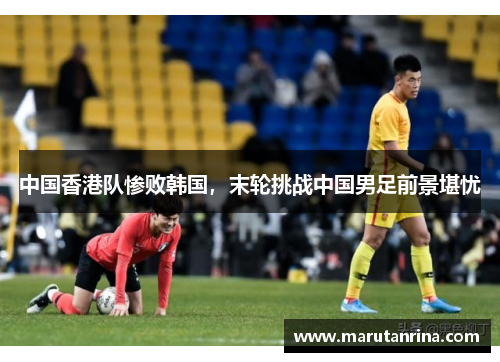 中国香港队惨败韩国，末轮挑战中国男足前景堪忧