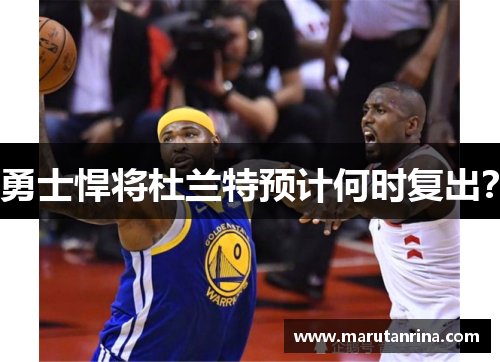 勇士悍将杜兰特预计何时复出？